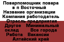 Поварпомощник повара в п.Восточный › Название организации ­ Компания-работодатель › Отрасль предприятия ­ Другое › Минимальный оклад ­ 1 - Все города Работа » Вакансии   . Алтайский край